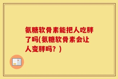 氨糖软骨素能把人吃胖了吗(氨糖软骨素会让人变胖吗？)