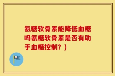 氨糖软骨素能降低血糖吗氨糖软骨素是否有助于血糖控制？)