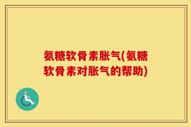 氨糖软骨素胀气(氨糖软骨素对胀气的帮助)