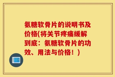 氨糖软骨片的说明书及价格(将关节疼痛缓解到底：氨糖软骨片的功效、用法与价格！)