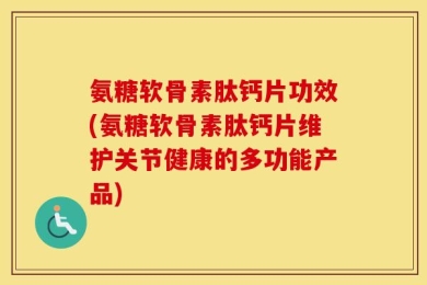 氨糖软骨素肽钙片功效(氨糖软骨素肽钙片维护关节健康的多功能产品)
