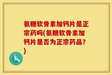 氨糖软骨素加钙片是正宗药吗(氨糖软骨素加钙片是否为正宗药品？)