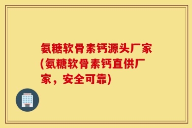 氨糖软骨素钙源头厂家(氨糖软骨素钙直供厂家，安全可靠)