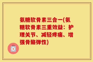 氨糖软骨素三合一(氨糖软骨素三重效益：护理关节、减轻疼痛、增强骨骼弹性)