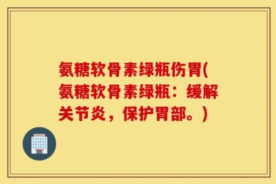 氨糖软骨素绿瓶伤胃(氨糖软骨素绿瓶：缓解关节炎，保护胃部。)