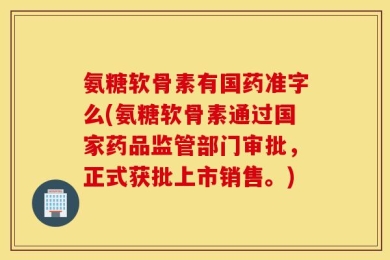 氨糖软骨素有国药准字么(氨糖软骨素通过国家药品监管部门审批，正式获批上市销售。)