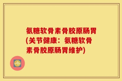 氨糖软骨素骨胶原肠胃(关节健康：氨糖软骨素骨胶原肠胃维护)