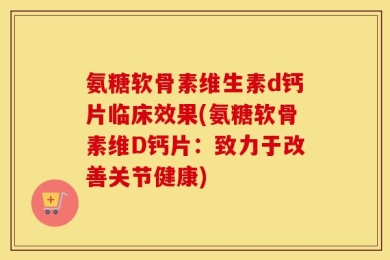 氨糖软骨素维生素d钙片临床效果(氨糖软骨素维D钙片：致力于改善关节健康)