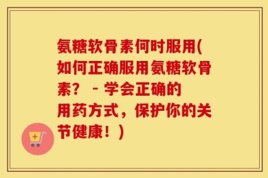 氨糖软骨素何时服用(如何正确服用氨糖软骨素？ - 学会正确的用药方式，保护你的关节健康！)