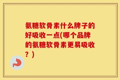 氨糖软骨素什么牌子的好吸收一点(哪个品牌的氨糖软骨素更易吸收？)