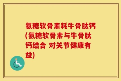 氨糖软骨素耗牛骨肽钙(氨糖软骨素与牛骨肽钙结合 对关节健康有益)