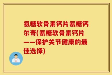氨糖软骨素钙片氨糖钙尔奇(氨糖软骨素钙片——保护关节健康的最佳选择)