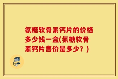 氨糖软骨素钙片的价格多少钱一盒(氨糖软骨素钙片售价是多少？)