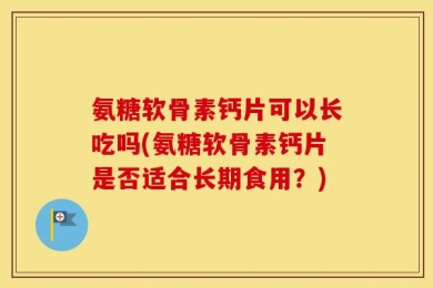 氨糖软骨素钙片可以长吃吗(氨糖软骨素钙片是否适合长期食用？)
