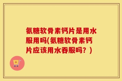 氨糖软骨素钙片是用水服用吗(氨糖软骨素钙片应该用水吞服吗？)