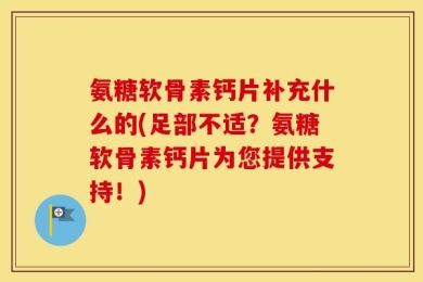 氨糖软骨素钙片补充什么的(足部不适？氨糖软骨素钙片为您提供支持！)