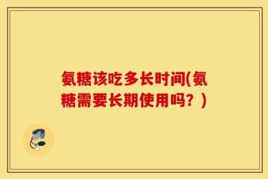 氨糖该吃多长时间(氨糖需要长期使用吗？)