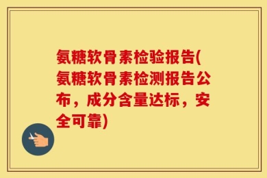 氨糖软骨素检验报告(氨糖软骨素检测报告公布，成分含量达标，安全可靠)