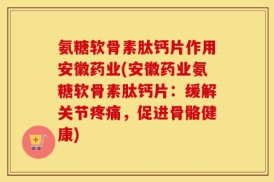 氨糖软骨素肽钙片作用安徽药业(安徽药业氨糖软骨素肽钙片：缓解关节疼痛，促进骨骼健康)