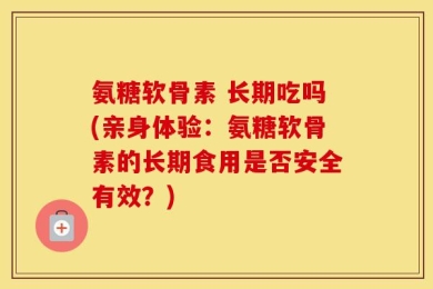 氨糖软骨素 长期吃吗(亲身体验：氨糖软骨素的长期食用是否安全有效？)