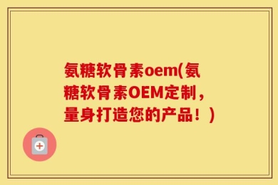氨糖软骨素oem(氨糖软骨素OEM定制，量身打造您的产品！)