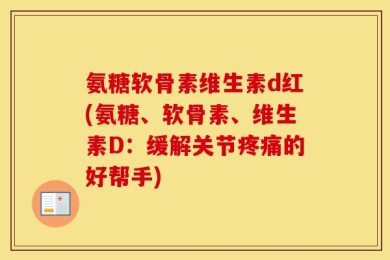 氨糖软骨素维生素d红(氨糖、软骨素、维生素D：缓解关节疼痛的好帮手)