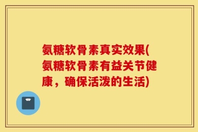 氨糖软骨素真实效果(氨糖软骨素有益关节健康，确保活泼的生活)