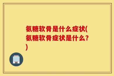 氨糖软骨是什么症状(氨糖软骨症状是什么？)