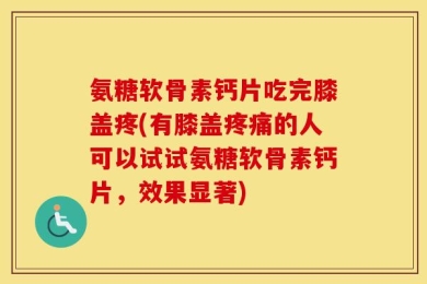 氨糖软骨素钙片吃完膝盖疼(有膝盖疼痛的人可以试试氨糖软骨素钙片，效果显著)