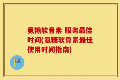 氨糖软骨素 服务最佳时间(氨糖软骨素最佳使用时间指南)