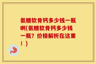 氨糖软骨钙多少钱一瓶啊(氨糖软骨钙多少钱一瓶？价格解析在这里！)