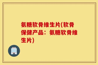 氨糖软骨维生片(软骨保健产品：氨糖软骨维生片)