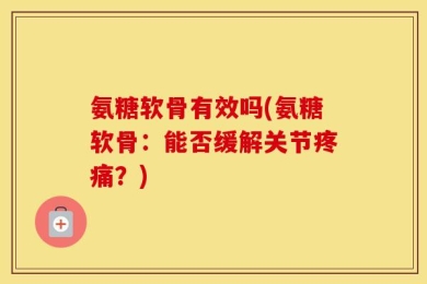 氨糖软骨有效吗(氨糖软骨：能否缓解关节疼痛？)