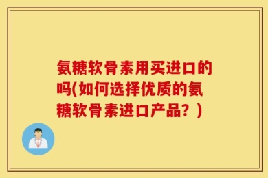 氨糖软骨素用买进口的吗(如何选择优质的氨糖软骨素进口产品？)