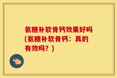 氨糖补软骨钙效果好吗(氨糖补软骨钙：真的有效吗？)