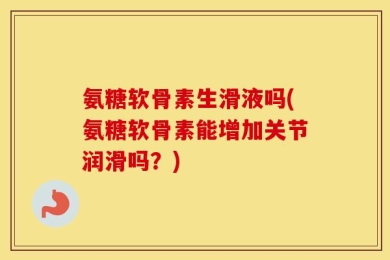 氨糖软骨素生滑液吗(氨糖软骨素能增加关节润滑吗？)