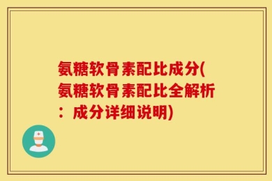 氨糖软骨素配比成分(氨糖软骨素配比全解析：成分详细说明)