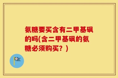 氨糖要买含有二甲基砜的吗(含二甲基砜的氨糖必须购买？)