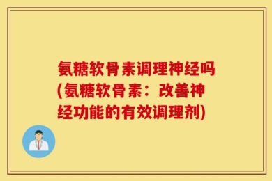 氨糖软骨素调理神经吗(氨糖软骨素：改善神经功能的有效调理剂)