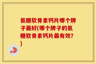 氨糖软骨素钙片哪个牌子最好(哪个牌子的氨糖软骨素钙片最有效？)
