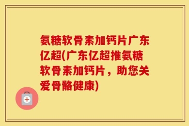 氨糖软骨素加钙片广东亿超(广东亿超推氨糖软骨素加钙片，助您关爱骨骼健康)
