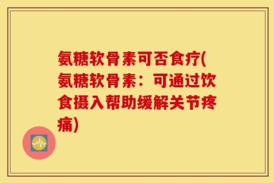 氨糖软骨素可否食疗(氨糖软骨素：可通过饮食摄入帮助缓解关节疼痛)