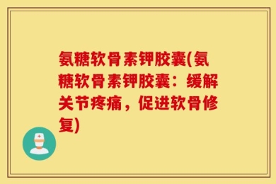 氨糖软骨素钾胶囊(氨糖软骨素钾胶囊：缓解关节疼痛，促进软骨修复)