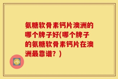 氨糖软骨素钙片澳洲的哪个牌子好(哪个牌子的氨糖软骨素钙片在澳洲最靠谱？)