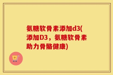 氨糖软骨素添加d3(添加D3，氨糖软骨素助力骨骼健康)