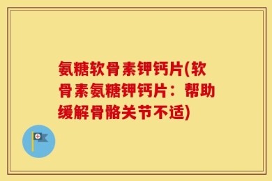 氨糖软骨素钾钙片(软骨素氨糖钾钙片：帮助缓解骨骼关节不适)