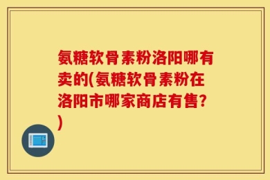 氨糖软骨素粉洛阳哪有卖的(氨糖软骨素粉在洛阳市哪家商店有售？)