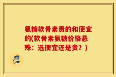 氨糖软骨素贵的和便宜的(软骨素氨糖价格悬殊：选便宜还是贵？)