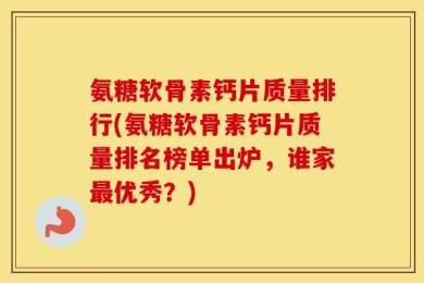 氨糖软骨素钙片质量排行(氨糖软骨素钙片质量排名榜单出炉，谁家最优秀？)