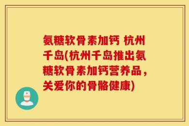氨糖软骨素加钙 杭州千岛(杭州千岛推出氨糖软骨素加钙营养品，关爱你的骨骼健康)
